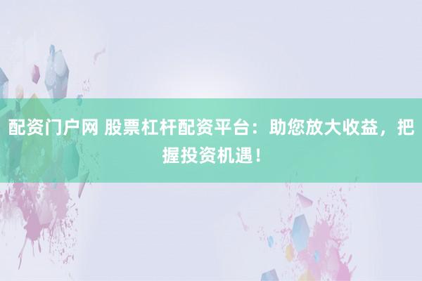 配资门户网 股票杠杆配资平台:助您放大收益,把握投资机遇!