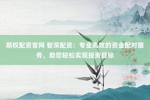 期权配资官网 智深配资:专业高效的资金配对服务,助您轻松实现投资目标