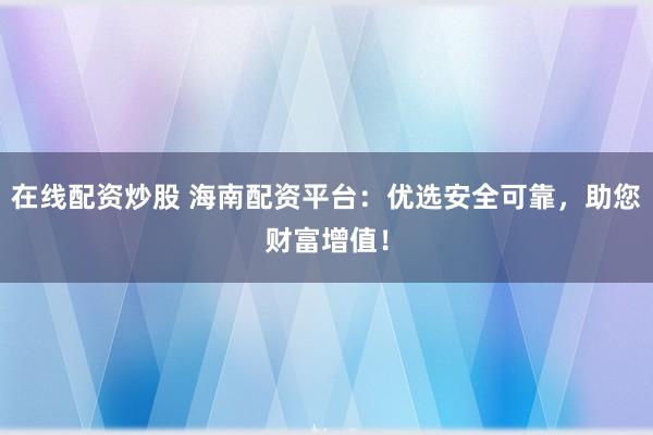在线配资炒股 海南配资平台:优选安全可靠,助您财富增值!