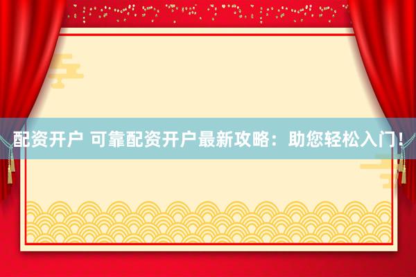 配资开户 可靠配资开户最新攻略:助您轻松入门!