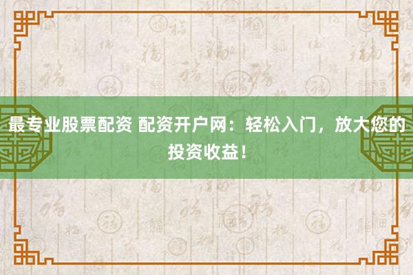 最专业股票配资 配资开户网:轻松入门,放大您的投资收益!