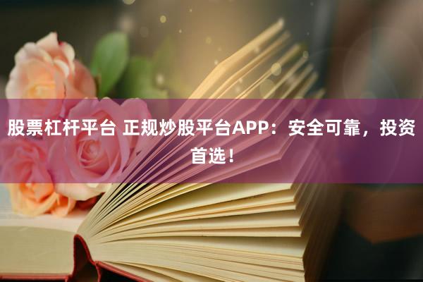 股票杠杆平台 正规炒股平台APP:安全可靠,投资首选!