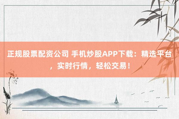 正规股票配资公司 手机炒股APP下载:精选平台,实时行情,轻松交易!
