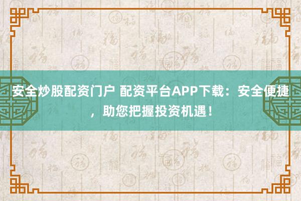 安全炒股配资门户 配资平台APP下载:安全便捷,助您把握投资机遇!