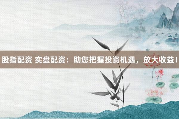 股指配资 实盘配资:助您把握投资机遇,放大收益!