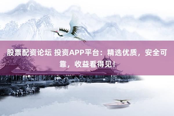 股票配资论坛 投资APP平台:精选优质,安全可靠,收益看得见!