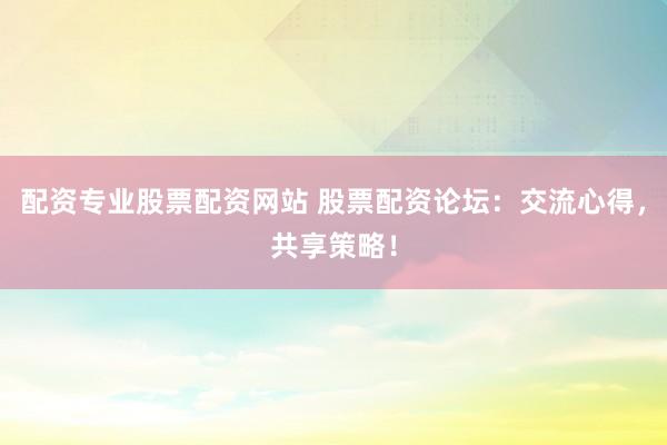 配资专业股票配资网站 股票配资论坛:交流心得,共享策略!