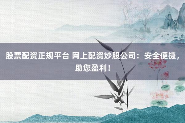 股票配资正规平台 网上配资炒股公司:安全便捷,助您盈利!