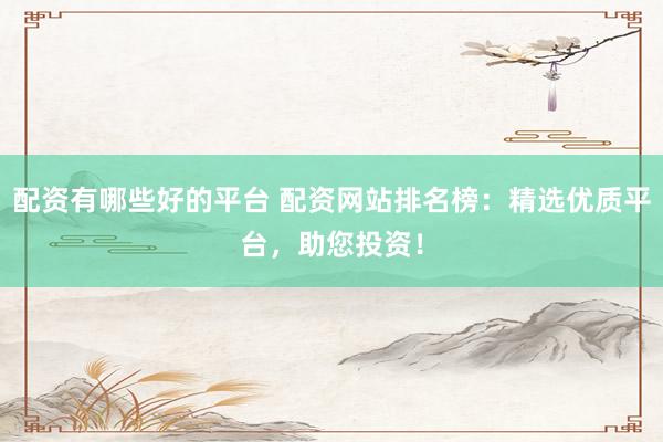 配资有哪些好的平台 配资网站排名榜:精选优质平台,助您投资!