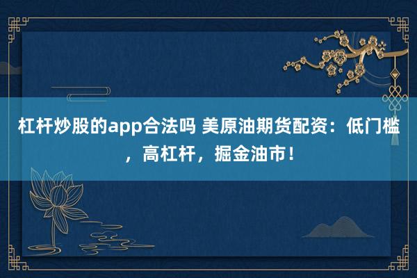 杠杆炒股的app合法吗 美原油期货配资：低门槛，高杠杆，掘金油市！