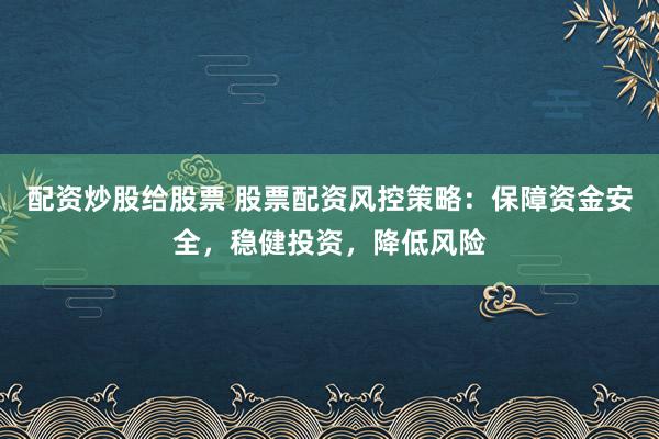 配资炒股给股票 股票配资风控策略：保障资金安全，稳健投资，降低风险