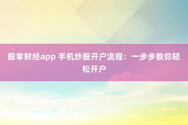 股掌财经app 手机炒股开户流程：一步步教你轻松开户