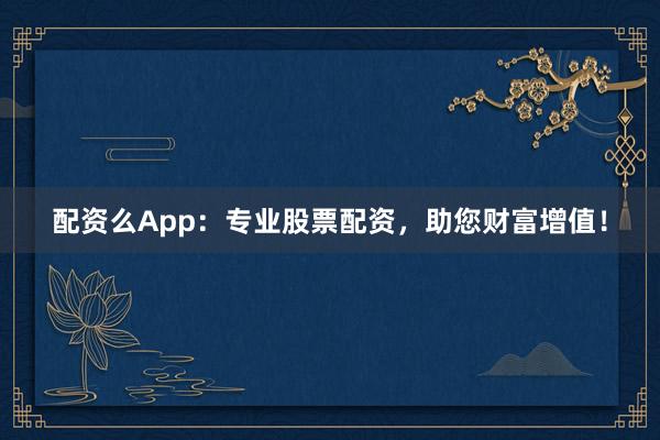 配资么App：专业股票配资，助您财富增值！