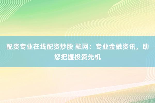 配资专业在线配资炒股 融网：专业金融资讯，助您把握投资先机