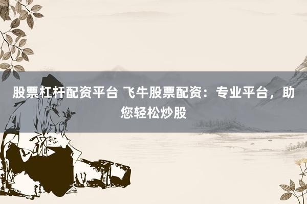 股票杠杆配资平台 飞牛股票配资：专业平台，助您轻松炒股