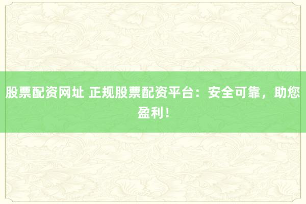 股票配资网址 正规股票配资平台：安全可靠，助您盈利！