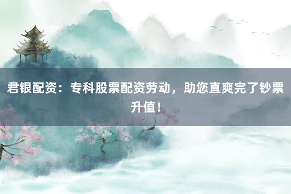 君银配资：专科股票配资劳动，助您直爽完了钞票升值！
