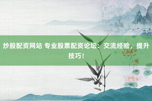 炒股配资网站 专业股票配资论坛:交流经验,提升技巧!