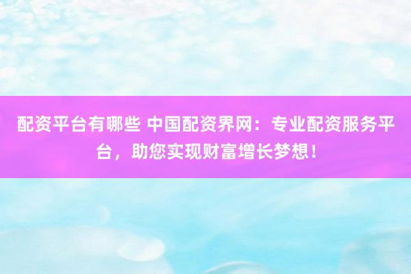 配资平台有哪些 中国配资界网：专业配资服务平台，助您实现财富增长梦想！