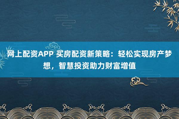 网上配资APP 买房配资新策略：轻松实现房产梦想，智慧投资助力财富增值