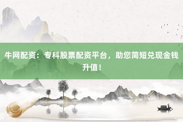牛网配资：专科股票配资平台，助您简短兑现金钱升值！