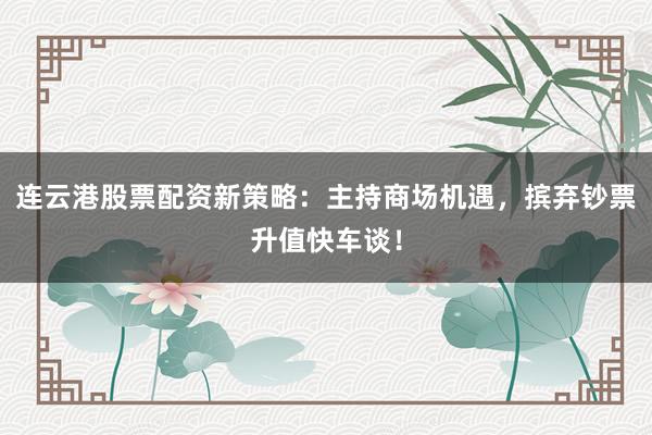 连云港股票配资新策略:主持商场机遇,摈弃钞票升值快车谈!