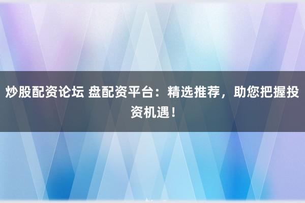 炒股配资论坛 盘配资平台：精选推荐，助您把握投资机遇！
