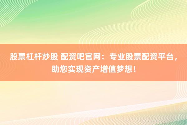 股票杠杆炒股 配资吧官网：专业股票配资平台，助您实现资产增值梦想！