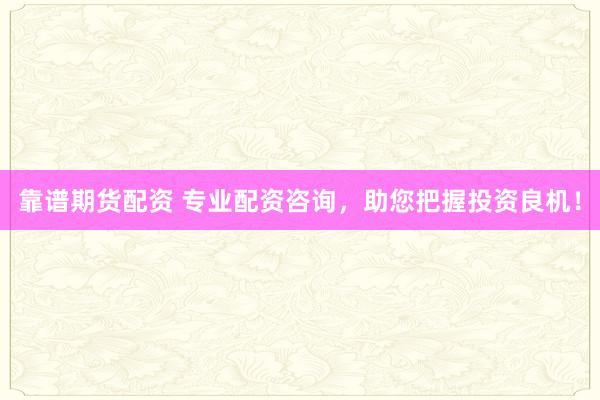 靠谱期货配资 专业配资咨询，助您把握投资良机！