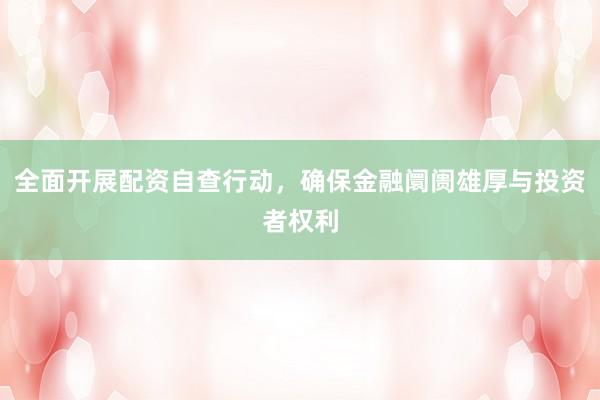 全面开展配资自查行动，确保金融阛阓雄厚与投资者权利