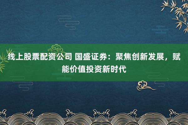 线上股票配资公司 国盛证券:聚焦创新发展,赋能价值投资新时代