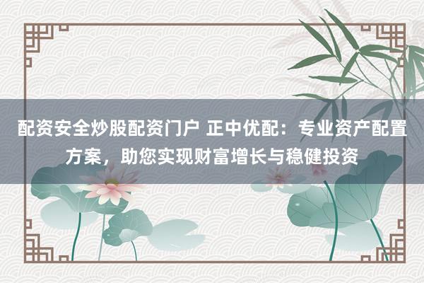 配资安全炒股配资门户 正中优配:专业资产配置方案,助您实现财富增长与稳健投资