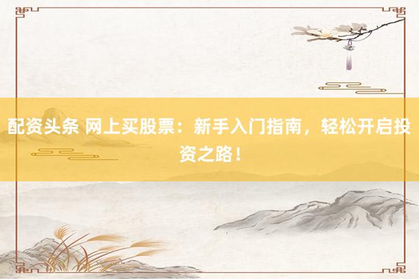 配资头条 网上买股票：新手入门指南，轻松开启投资之路！