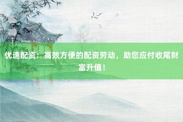 优速配资:高效方便的配资劳动,助您应付收尾财富升值!