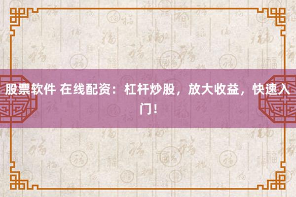 股票软件 在线配资:杠杆炒股,放大收益,快速入门!