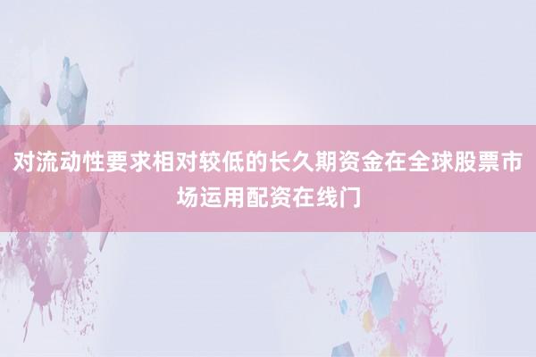 对流动性要求相对较低的长久期资金在全球股票市场运用配资在线门