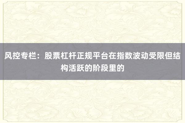 风控专栏:股票杠杆正规平台在指数波动受限但结构活跃的阶段里的