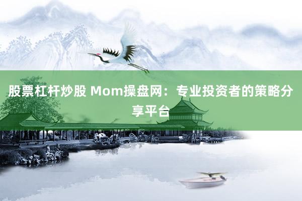 股票杠杆炒股 Mom操盘网：专业投资者的策略分享平台