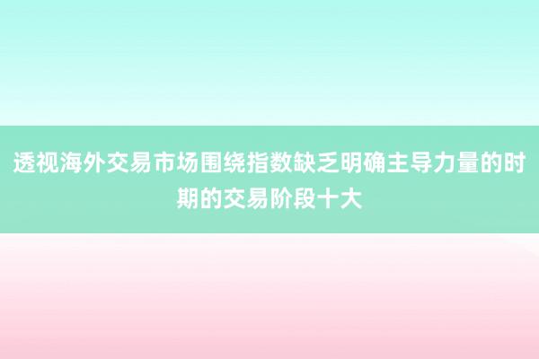 透视海外交易市场围绕指数缺乏明确主导力量的时期的交易阶段十大