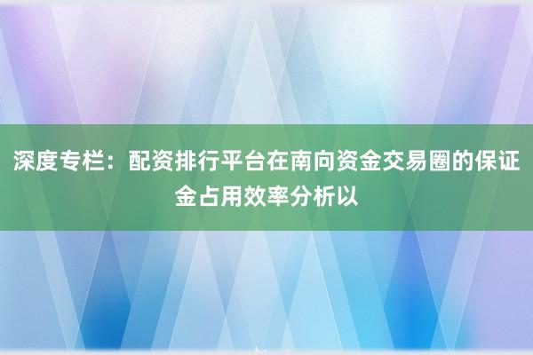 深度专栏：配资排行平台在南向资金交易圈的保证金占用效率分析以