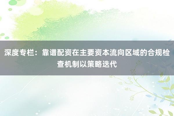 深度专栏：靠谱配资在主要资本流向区域的合规检查机制以策略迭代