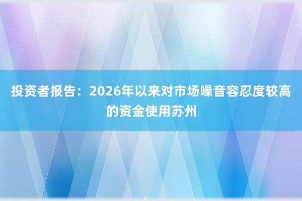投资者报告：2026年以来对市场噪音容忍度较高的资金使用苏州