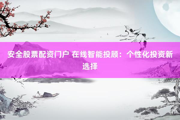 安全股票配资门户 在线智能投顾:个性化投资新选择
