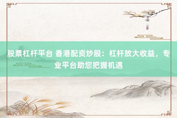 股票杠杆平台 香港配资炒股:杠杆放大收益,专业平台助您把握机遇