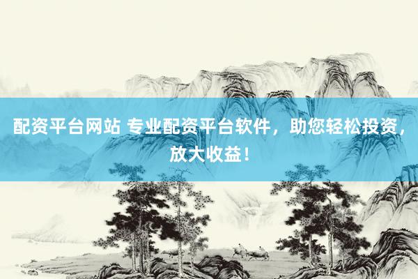 配资平台网站 专业配资平台软件，助您轻松投资，放大收益！