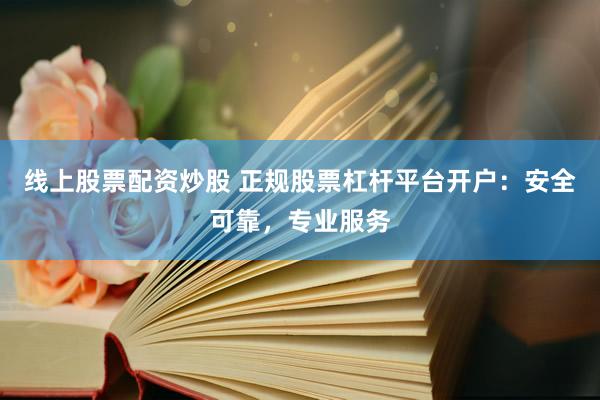线上股票配资炒股 正规股票杠杆平台开户:安全可靠,专业服务