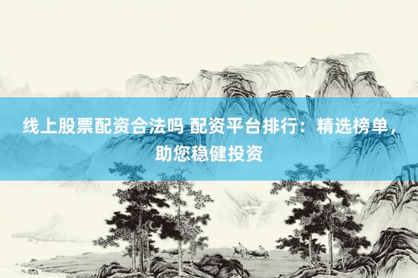 线上股票配资合法吗 配资平台排行：精选榜单，助您稳健投资