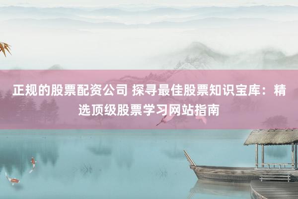 正规的股票配资公司 探寻最佳股票知识宝库:精选顶级股票学习网站指南