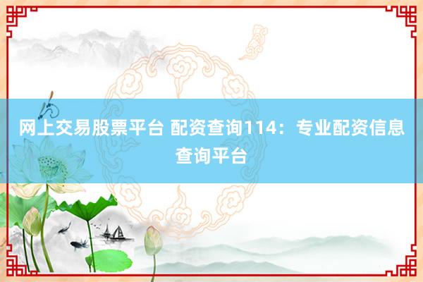 网上交易股票平台 配资查询114:专业配资信息查询平台