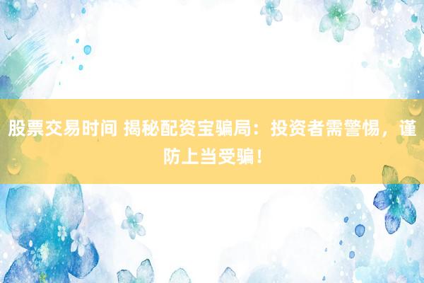 股票交易时间 揭秘配资宝骗局:投资者需警惕,谨防上当受骗!